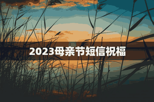 2023母亲节短信祝福(2023母亲节短信祝福语怎么写)